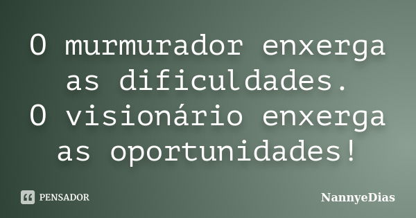 O murmurador enxerga as dificuldades. O visionário enxerga as oportunidades!... Frase de NannyeDias.