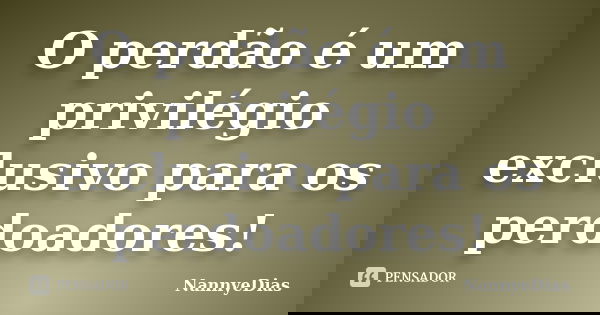 O perdão é um privilégio exclusivo para os perdoadores!... Frase de NannyeDias.