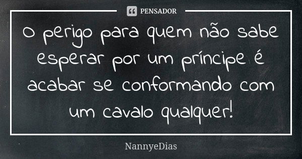 O perigo para quem não sabe esperar por um príncipe é acabar se conformando com um cavalo qualquer!... Frase de NannyeDias.