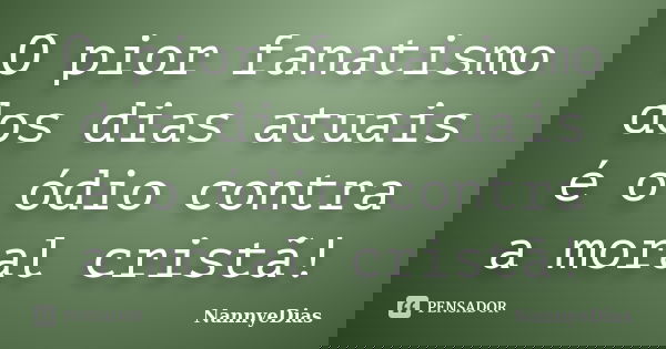O pior fanatismo dos dias atuais é o ódio contra a moral cristã!... Frase de NannyeDias.