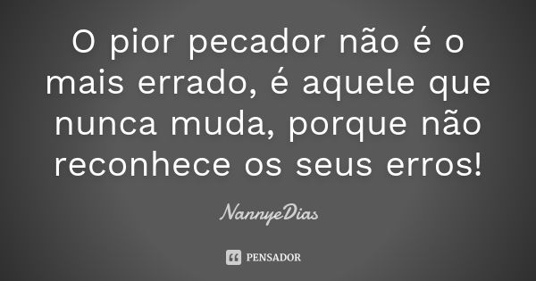 O pior pecador não é o mais errado, é aquele que nunca muda, porque não reconhece os seus erros!... Frase de NannyeDias.