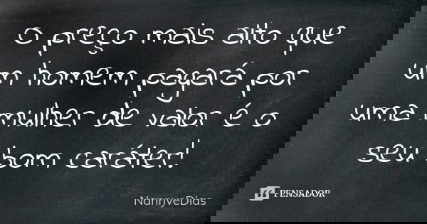 O preço mais alto que um homem pagará por uma mulher de valor é o seu bom caráter!... Frase de NannyeDias.