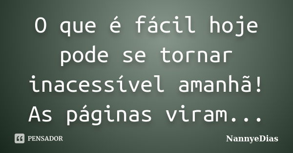 O que é fácil hoje pode se tornar inacessível amanhã! As páginas viram...... Frase de NannyeDias.