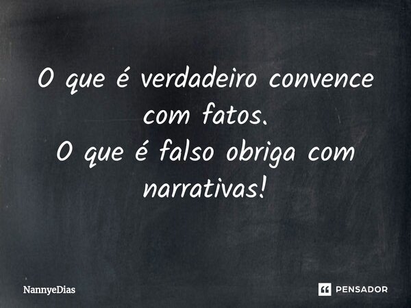 ⁠O que é verdadeiro convence com fatos. O que é falso obriga com narrativas!... Frase de NannyeDias.