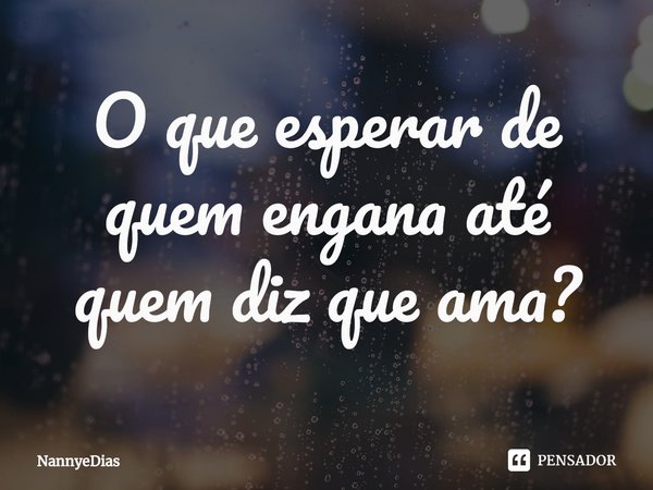 ⁠O que esperar de quem engana até quem diz que ama?... Frase de NannyeDias.