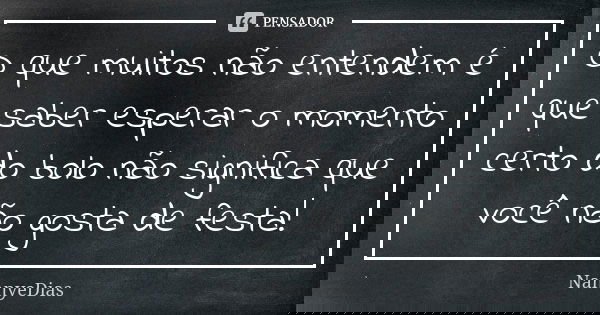 O que muitos não entendem é que saber esperar o momento certo do bolo não significa que você não gosta de festa!... Frase de NannyeDias.