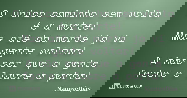 O único caminho sem volta é a morte! Mas até da morte já vi gente voltar! A não ser que a gente feche e lacre a porta!... Frase de NannyeDias.