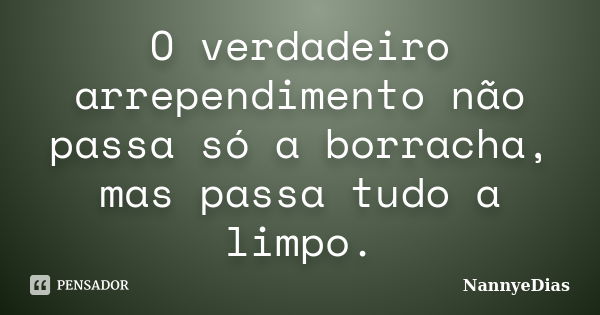 O verdadeiro arrependimento não passa só a borracha, mas passa tudo a limpo.... Frase de NannyeDias.