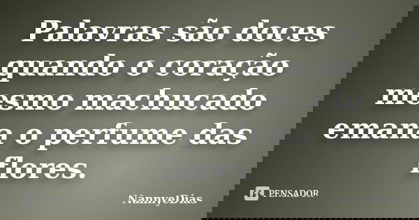 Palavras são doces quando o coração mesmo machucado emana o perfume das flores.... Frase de NannyeDias.