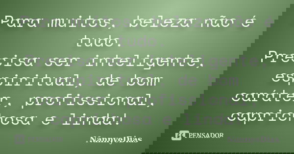 Para muitos, beleza não é tudo. Precisa ser inteligente, espiritual, de bom caráter, profissional, caprichosa e linda!... Frase de NannyeDias.