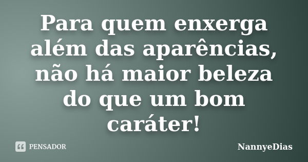 Para quem enxerga além das aparências, não há maior beleza do que um bom caráter!... Frase de NannyeDias.