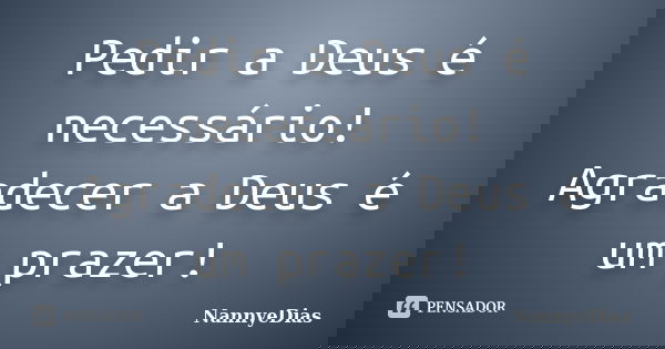 Pedir a Deus é necessário! Agradecer a Deus é um prazer!... Frase de NannyeDias.