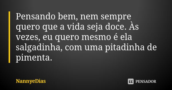 Pensando bem, nem sempre quero que a vida seja doce. Às vezes, eu quero mesmo é ela salgadinha, com uma pitadinha de pimenta.... Frase de NannyeDias.