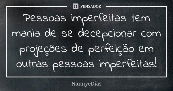 Pessoas imperfeitas tem mania de se decepcionar com projeções de perfeição em outras pessoas imperfeitas!... Frase de NannyeDias.