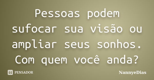 Pessoas podem sufocar sua visão ou ampliar seus sonhos. Com quem você anda?... Frase de NannyeDias.