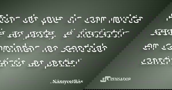 Pior do que ir com muita sede ao pote, é insistir em caminhar no sentido contrário ao pote!... Frase de NannyeDias.