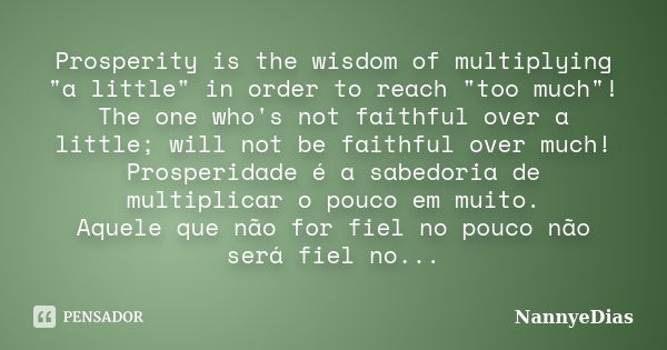 Prosperity is the wisdom of multiplying "a little" in order to reach "too much"! The one who's not faithful over a little; will not be faith... Frase de NannyeDias.