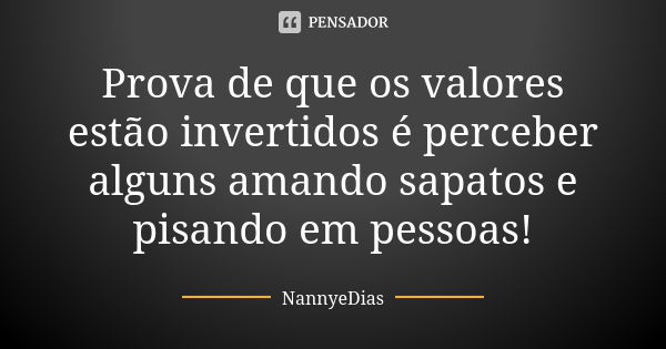 Prova de que os valores estão invertidos é perceber alguns amando sapatos e pisando em pessoas!... Frase de NannyeDias.