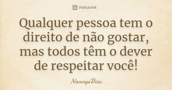 Qualquer pessoa tem o direito de não gostar, mas todos têm o dever de respeitar você!... Frase de NannyeDias.