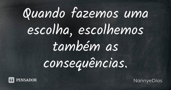 Quando fazemos uma escolha, escolhemos também as consequências.... Frase de NannyeDias.