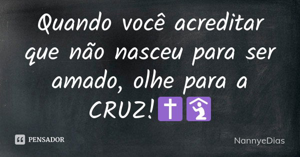 Quando você acreditar que não nasceu para ser amado, olhe para a CRUZ!✝️🛐... Frase de NannyeDias.