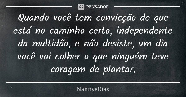 Quando você tem convicção de que está no caminho certo, independente da multidão, e não desiste, um dia você vai colher o que ninguém teve coragem de plantar.... Frase de NannyeDias.