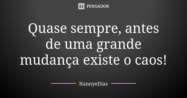 Quase sempre, antes de uma grande mudança existe o caos!... Frase de NannyeDias.