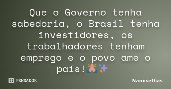 Que o Governo tenha sabedoria, o Brasil tenha investidores, os trabalhadores tenham emprego e o povo ame o país!🙏✨🕊️... Frase de NannyeDias.