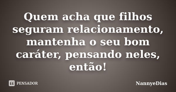 Quem acha que filhos seguram relacionamento, mantenha o seu bom caráter, pensando neles, então!... Frase de NannyeDias.