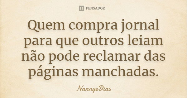 Quem compra jornal para que outros leiam não pode reclamar das páginas manchadas.... Frase de NannyeDias.