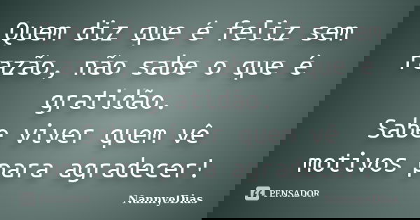 Quem diz que é feliz sem razão, não sabe o que é gratidão. Sabe viver quem vê motivos para agradecer!... Frase de NannyeDias.