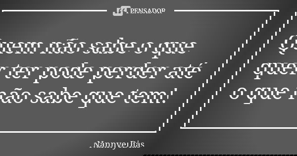 Quem não sabe o que quer ter pode perder até o que não sabe que tem!... Frase de NannyeDias.