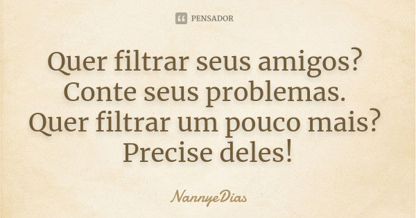 Quer filtrar seus amigos? Conte seus problemas. Quer filtrar um pouco mais? Precise deles!... Frase de NannyeDias.