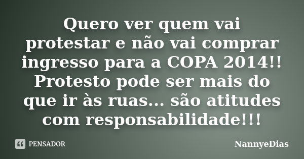 Quero ver quem vai protestar e não vai comprar ingresso para a COPA 2014!! Protesto pode ser mais do que ir às ruas... são atitudes com responsabilidade!!!... Frase de NannyeDias.