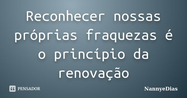 Reconhecer nossas próprias fraquezas é o princípio da renovação... Frase de NannyeDias.