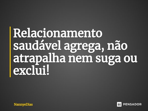 Relacionamento saudável agrega, não atrapalha nem suga ou exclui!... Frase de NannyeDias.