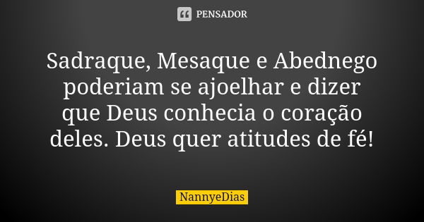 Sadraque, Mesaque e Abednego poderiam se ajoelhar e dizer que Deus conhecia o coração deles. Deus quer atitudes de fé!... Frase de NannyeDias.