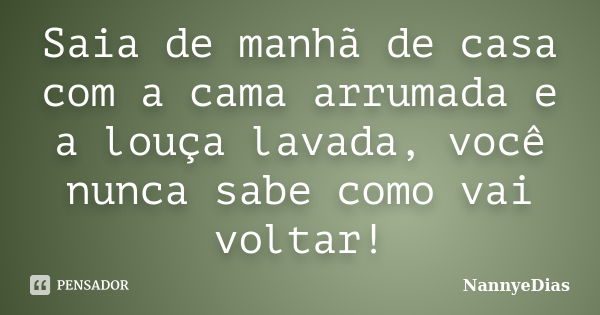 Saia de manhã de casa com a cama arrumada e a louça lavada, você nunca sabe como vai voltar!... Frase de NannyeDias.