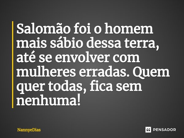 ⁠Salomão foi o homem mais sábio dessa terra, até se envolver com mulheres erradas. Quem quer todas, fica sem nenhuma!... Frase de NannyeDias.