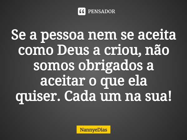 ⁠Se a pessoa nem se aceita como Deus a criou, não somos obrigados a aceitar o que ela quiser.Cada um na sua!... Frase de NannyeDias.