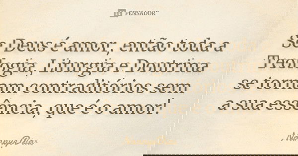 Se Deus é amor, então toda a Teologia, Liturgia e Doutrina se tornam contraditórios sem a sua essência, que é o amor!... Frase de NannyeDias.