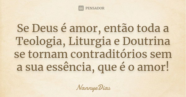 Se Deus é amor, então toda a Teologia, Liturgia e Doutrina se tornam contraditórios sem a sua essência, que é o amor!... Frase de NannyeDias.