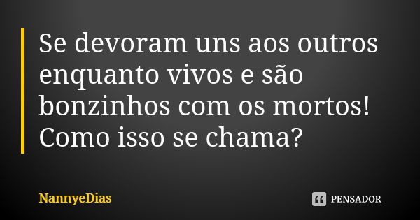 Se devoram uns aos outros enquanto vivos e são bonzinhos com os mortos! Como isso se chama?... Frase de NannyeDias.