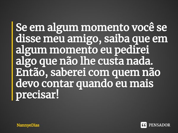 ⁠Se em algum momento você se disse meu amigo, saiba que em algum momento eu pedirei algo que não lhe custa nada. Então, saberei com quem não devo contar quando ... Frase de NannyeDias.
