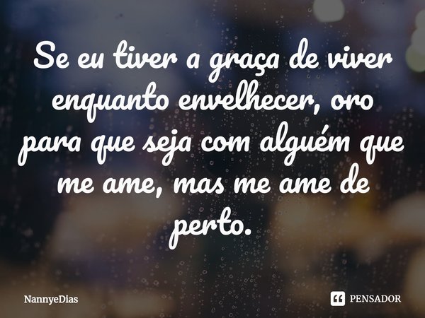 ⁠Se eu tiver a graça de viver enquanto envelhecer, oro para que seja com alguém que me ame, mas me ame de perto.... Frase de NannyeDias.