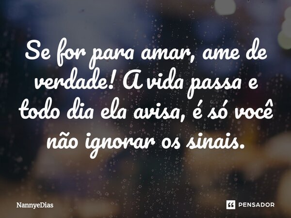 ⁠Se for para amar, ame de verdade! A vida passa e todo dia ela avisa, é só você não ignorar os sinais.... Frase de NannyeDias.