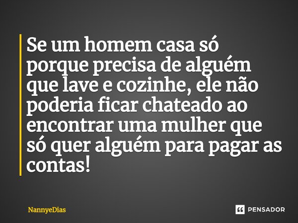 ⁠Se um homem casa só porque precisa de alguém que lave e cozinhe, ele não poderia ficar chateado ao encontrar uma mulher que só quer alguém para pagar as contas... Frase de NannyeDias.