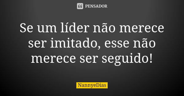 Se um líder não merece ser imitado, esse não merece ser seguido!... Frase de NannyeDias.