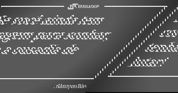 Se você ainda tem coragem para sonhar, tenha a ousadia de lutar!... Frase de NannyeDias.
