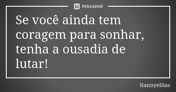 Se você ainda tem coragem para sonhar, tenha a ousadia de lutar!... Frase de NannyeDias.